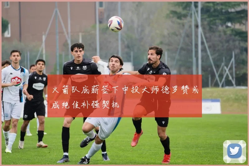 火箭队底薪签下中投大师德罗赞或成绝佳补强契机
