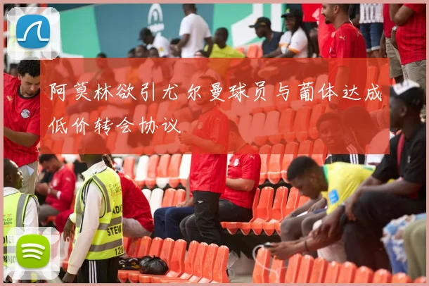 阿莫林欲引尤尔曼球员与葡体达成低价转会协议