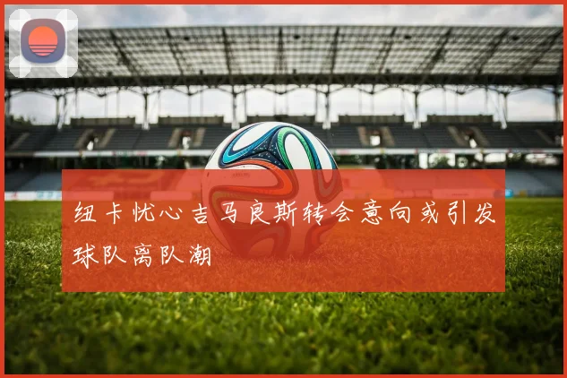 纽卡忧心吉马良斯转会意向或引发球队离队潮