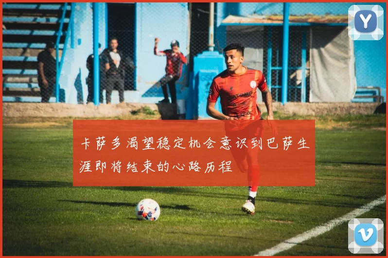 卡萨多渴望稳定机会意识到巴萨生涯即将结束的心路历程
