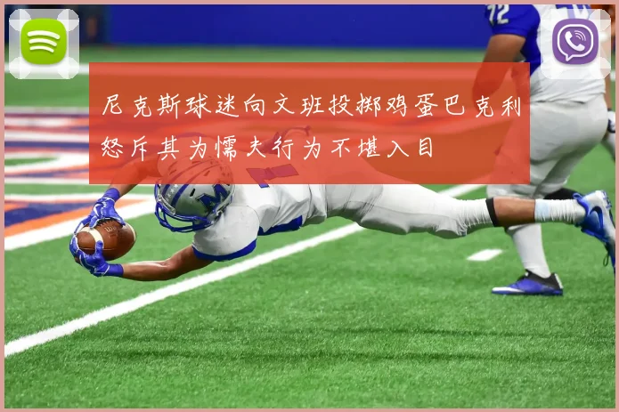 尼克斯球迷向文班投掷鸡蛋巴克利怒斥其为懦夫行为不堪入目