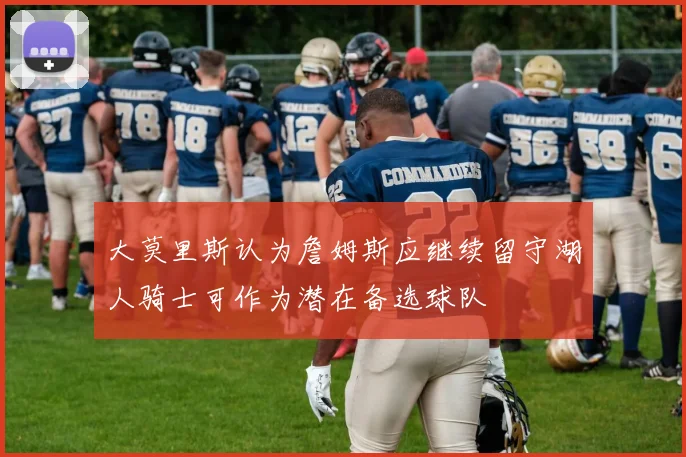 大莫里斯认为詹姆斯应继续留守湖人骑士可作为潜在备选球队