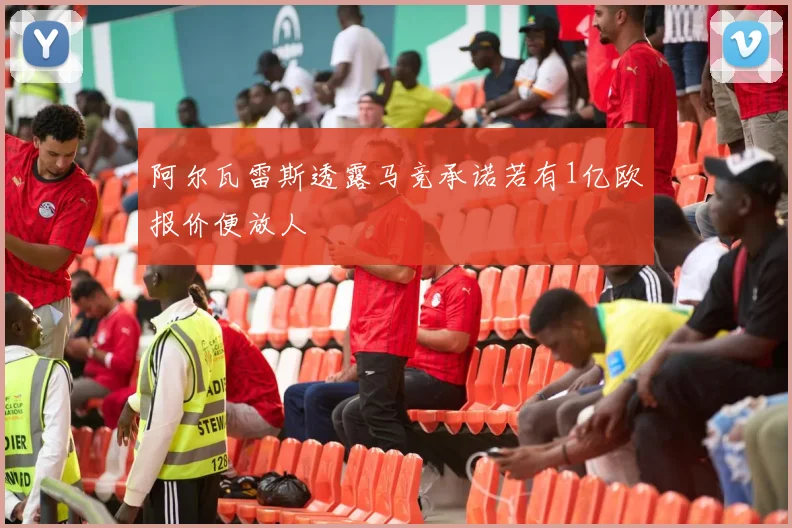 阿尔瓦雷斯透露马竞承诺若有1亿欧报价便放人