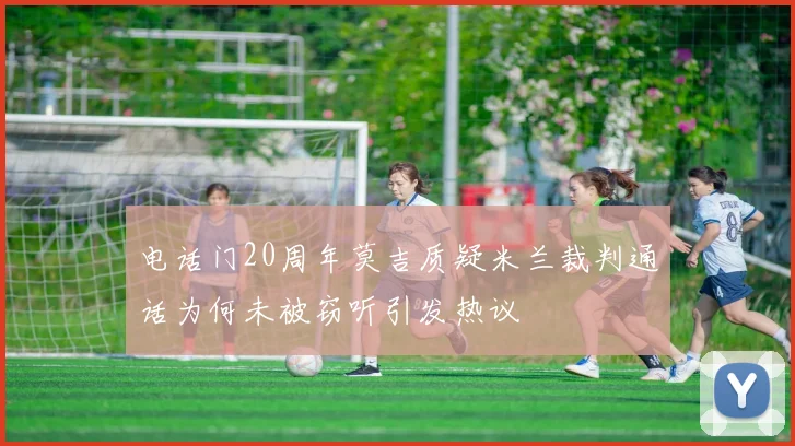 电话门20周年莫吉质疑米兰裁判通话为何未被窃听引发热议