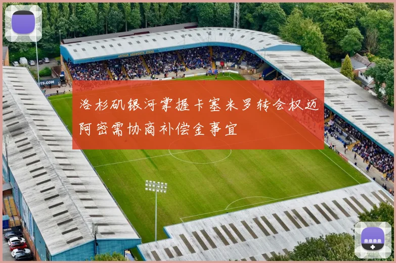 洛杉矶银河掌握卡塞米罗转会权迈阿密需协商补偿金事宜