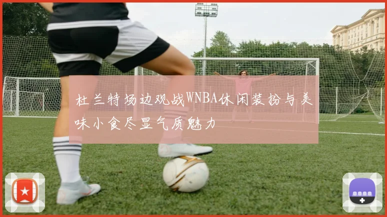 杜兰特场边观战WNBA休闲装扮与美味小食尽显气质魅力