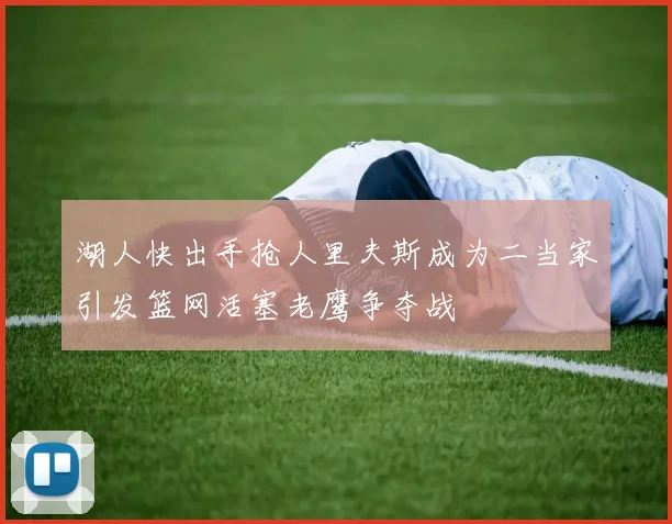 湖人快出手抢人里夫斯成为二当家引发篮网活塞老鹰争夺战