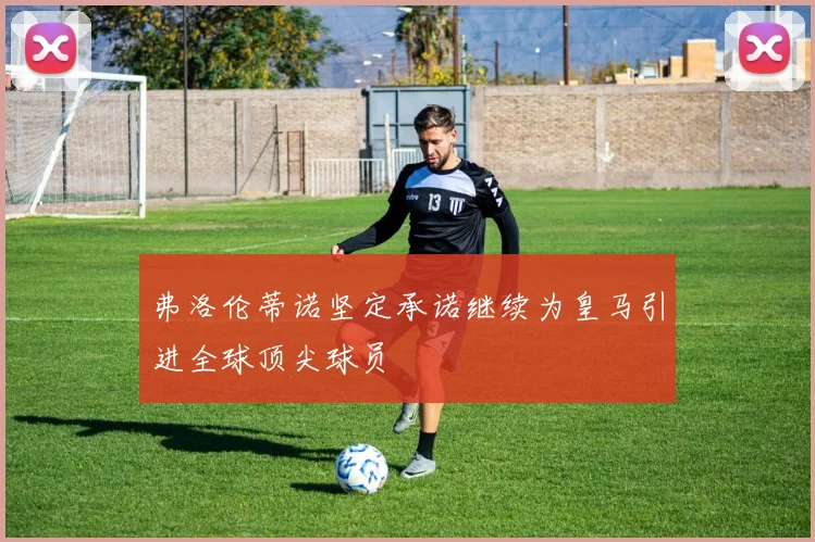 弗洛伦蒂诺坚定承诺继续为皇马引进全球顶尖球员